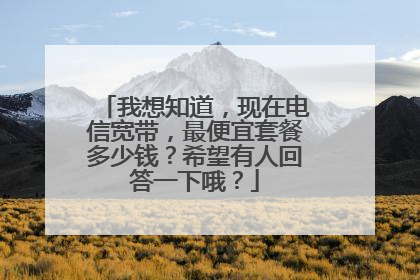 我想知道，现在电信宽带，最便宜套餐多少钱？希望有人回答一下哦？