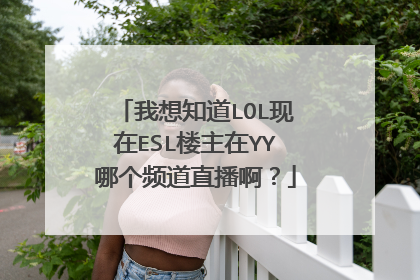 我想知道LOL现在ESL楼主在YY哪个频道直播啊？