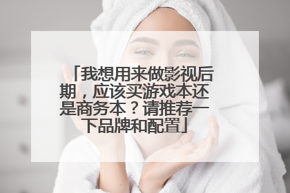 我想用来做影视后期,应该买游戏本还是商务本?请推荐一下品牌和配置