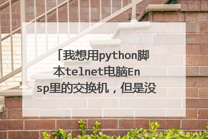 我想用python脚本telnet电脑Ensp里的交换机,但是没效果,也没报错,是有什么问题吗?求解答