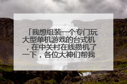 我想组装一个专门玩大型单机游戏的台式机,在中关村在线攒机了一下,各位大神们帮我看看行不行~?!求