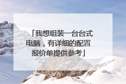 我想组装一台台式电脑,有详细的配置报价单提供参考