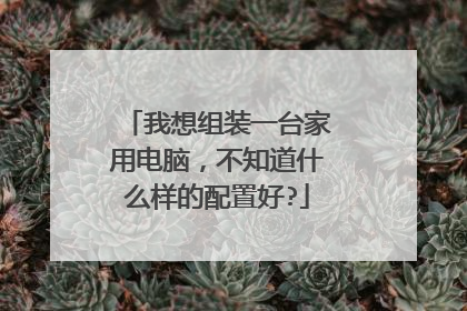 我想组装一台家用电脑,不知道什么样的配置好?