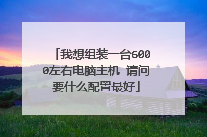 我想组装一台6000左右电脑主机 请问要什么配置最好