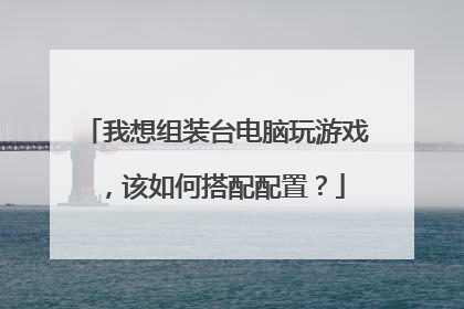 我想组装台电脑玩游戏，该如何搭配配置？