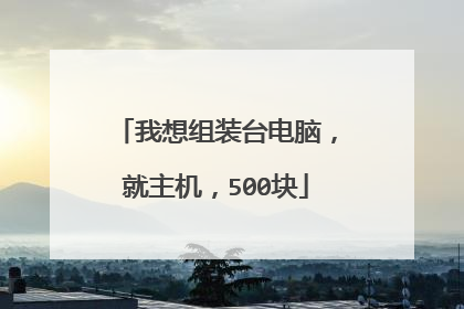 我想组装台电脑，就主机，500块