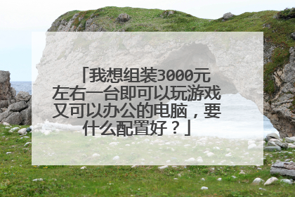 我想组装3000元左右一台即可以玩游戏又可以办公的电脑，要什么配置好？