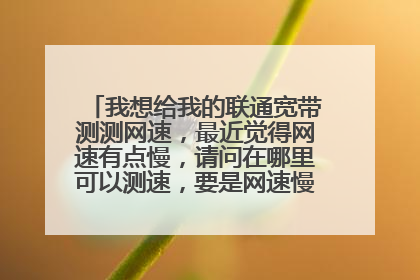 我想给我的联通宽带测测网速，最近觉得网速有点慢，请问在哪里可以测速，要是网速慢应该怎么办？