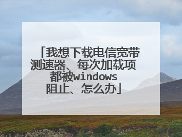 我想下载电信宽带测速器、每次加载项都被windows阻止、怎么办