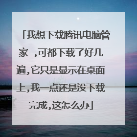 我想下载腾讯电脑管家 ,可都下载了好几遍,它只是显示在桌面上,我一点还是没下载完成,这怎么办