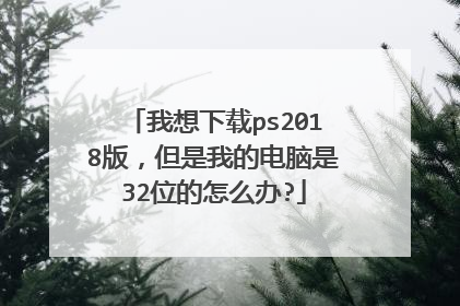 我想下载ps2018版，但是我的电脑是32位的怎么办?