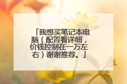 我想买笔记本电脑(配置看详细,价钱控制在一万左右)谢谢推荐。