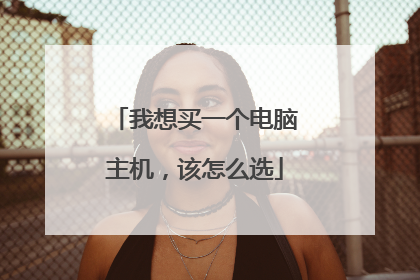 我想买一个电脑主机，该怎么选