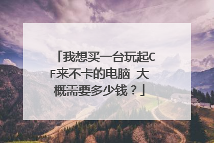 我想买一台玩起CF来不卡的电脑 大概需要多少钱?