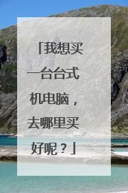 我想买一台台式机电脑,去哪里买好呢?