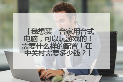 我想买一台家用台式电脑,可以玩游戏的!需要什么样的配置!在中关村需要多少钱?