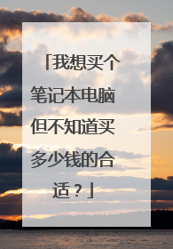 我想买个笔记本电脑但不知道买多少钱的合适？