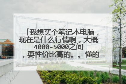 我想买个笔记本电脑,现在是什么行情啊,大概4000-5000之间,要性价比高的。。懂的人给个建议吧