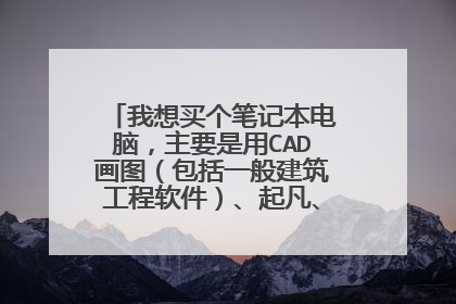 我想买个笔记本电脑,主要是用CAD画图(包括一般建筑工程软件)、起凡、魔兽、仙剑等。希望可以推荐一下,