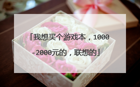 我想买个游戏本,1000-2000元的,联想的