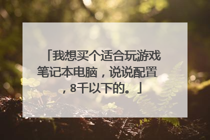 我想买个适合玩游戏笔记本电脑,说说配置,8千以下的。