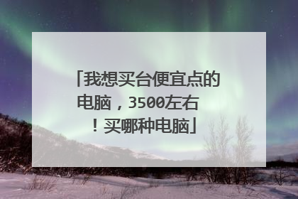 我想买台便宜点的电脑,3500左右!买哪种电脑