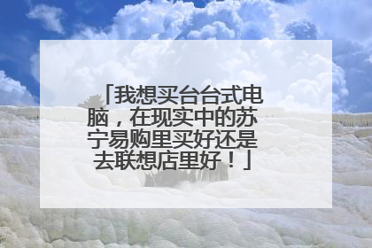 我想买台台式电脑,在现实中的苏宁易购里买好还是去联想店里好!