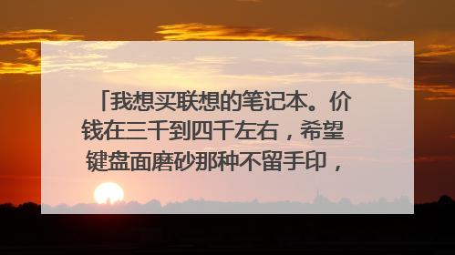 我想买联想的笔记本。价钱在三千到四千左右,希望键盘面磨砂那种不留手印,散热好一点,有哪些款