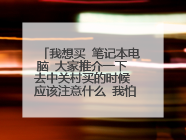 我想买 笔记本电脑 大家推介一下 去中关村买的时候 应该注意什么 我怕买上2手的
