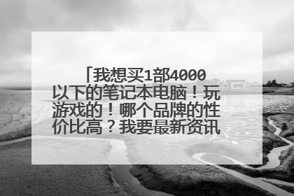 我想买1部4000以下的笔记本电脑!玩游戏的!哪个品牌的性价比高?我要最新资讯!专业人士请进