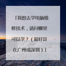 我想去学电脑维修技术,请问哪里可以学?(最好是在广州或深圳)
