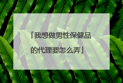 我想做男性保健品的代理要怎么弄