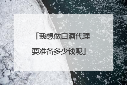 我想做白酒代理要准备多少钱呢