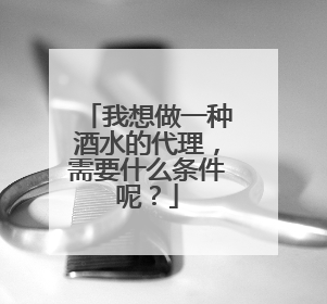 我想做一种酒水的代理，需要什么条件呢？