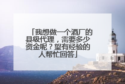 我想做一个酒厂的县级代理,需要多少资金呢?望有经验的人帮忙回答