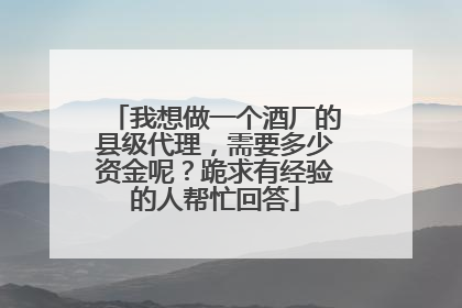 我想做一个酒厂的县级代理，需要多少资金呢？跪求有经验的人帮忙回答