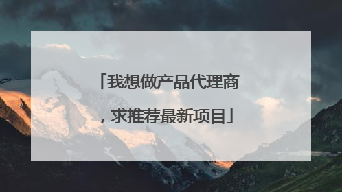 我想做产品代理商，求推荐最新项目