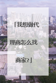 我想做代理商怎么找商家?