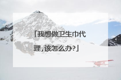 我想做卫生巾代理,该怎么办?