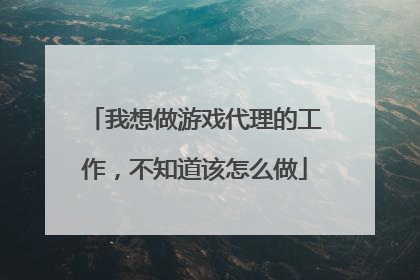 我想做游戏代理的工作,不知道该怎么做
