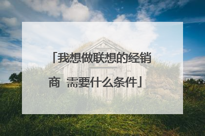 我想做联想的经销商 需要什么条件
