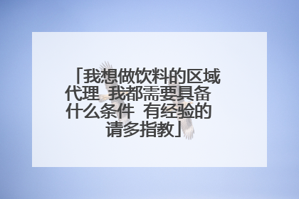 我想做饮料的区域代理 我都需要具备什么条件 有经验的 请多指教