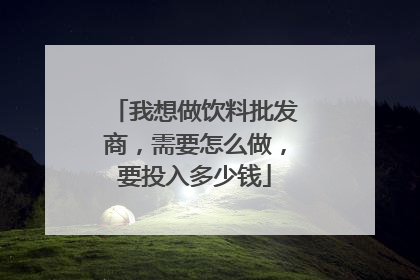 我想做饮料批发商,需要怎么做,要投入多少钱