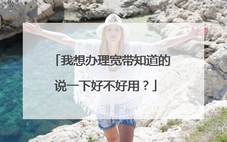 我想办理宽带知道的说一下好不好用?