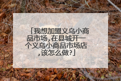 我想加盟义乌小商品市场,在县城开一个义乌小商品市场店,该怎么做?
