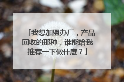 我想加盟办厂，产品回收的那种，谁能给我推荐一下做什麽？