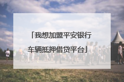 我想加盟平安银行车辆抵押借贷平台