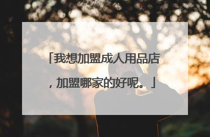 我想加盟成人用品店,加盟哪家的好呢。