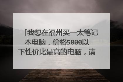 我想在福州买一太笔记本电脑,价格5000以下性价比最高的电脑,请问应该去哪里买,买什么牌子和型号的