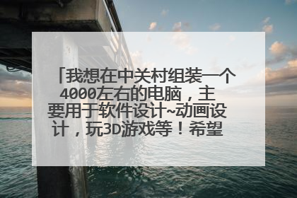 我想在中关村组装一个4000左右的电脑，主要用于软件设计~动画设计，玩3D游戏等！希望知道的帮个忙。